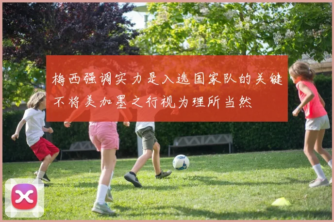 梅西强调实力是入选国家队的关键不将美加墨之行视为理所当然