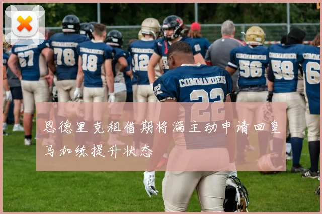 恩德里克租借期将满主动申请回皇马加练提升状态