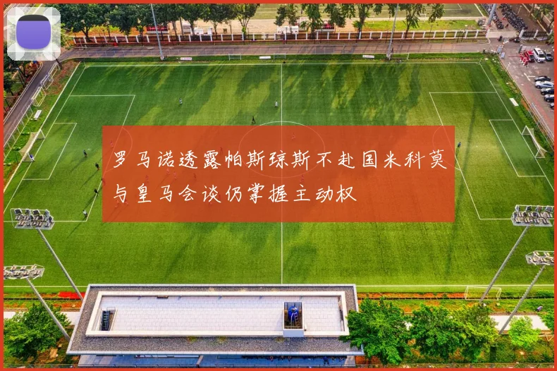 罗马诺透露帕斯琼斯不赴国米科莫与皇马会谈仍掌握主动权