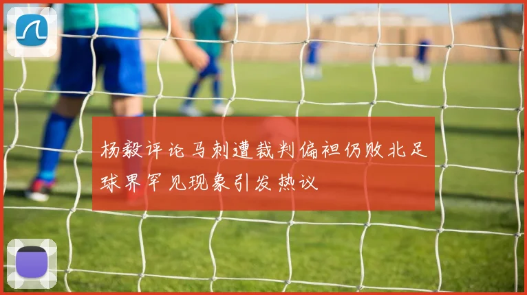 杨毅评论马刺遭裁判偏袒仍败北足球界罕见现象引发热议