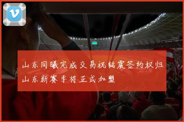 山东同曦完成交易祝铭震签约权归山东新赛季将正式加盟
