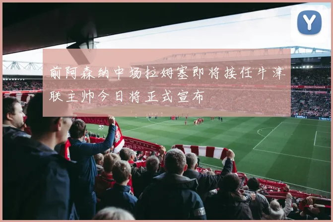 前阿森纳中场拉姆塞即将接任牛津联主帅今日将正式宣布