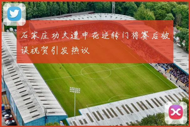 石家庄功夫遭申花逆转门将赛后被误祝贺引发热议