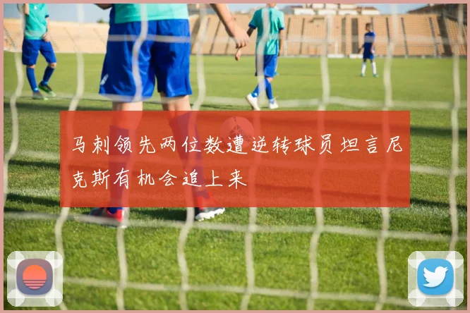 马刺领先两位数遭逆转球员坦言尼克斯有机会追上来