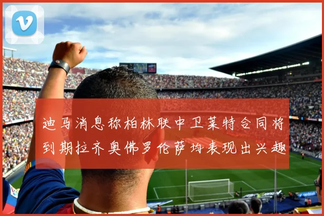 迪马消息称柏林联中卫莱特合同将到期拉齐奥佛罗伦萨均表现出兴趣