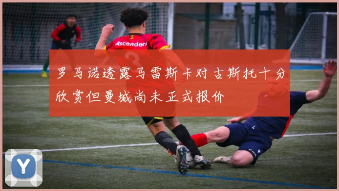 罗马诺透露马雷斯卡对古斯托十分欣赏但曼城尚未正式报价