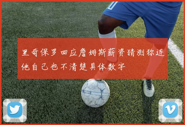 里奇保罗回应詹姆斯薪资猜测称连他自己也不清楚具体数字