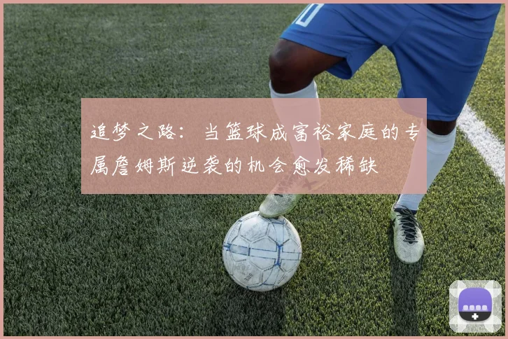 追梦之路：当篮球成富裕家庭的专属詹姆斯逆袭的机会愈发稀缺