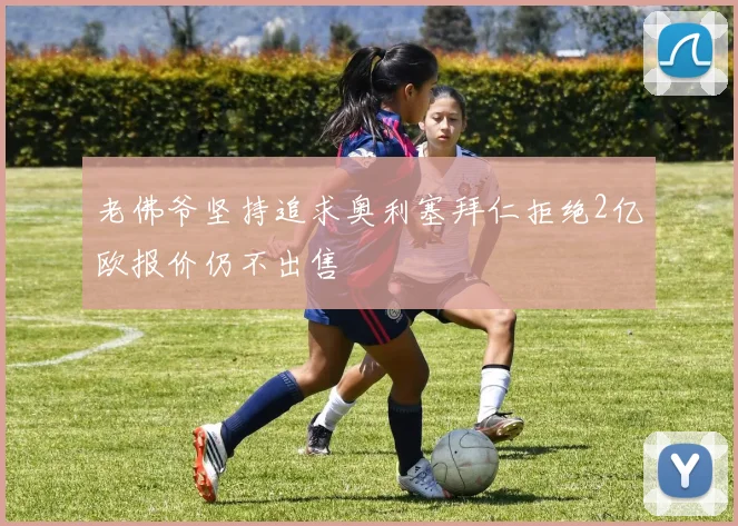 老佛爷坚持追求奥利塞拜仁拒绝2亿欧报价仍不出售