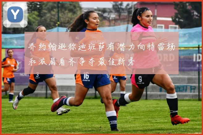乔约翰逊称迪班萨有潜力向特雷杨和浓眉看齐争夺最佳新秀