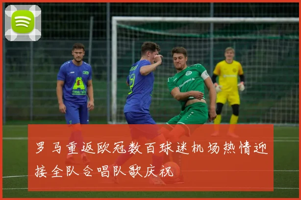 罗马重返欧冠数百球迷机场热情迎接全队合唱队歌庆祝